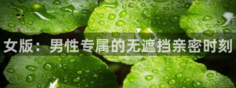 禁漫天堂进不去：女版：男性专属的无遮挡亲密时刻